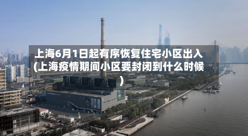 上海6月1日起有序恢复住宅小区出入(上海疫情期间小区要封闭到什么时候)