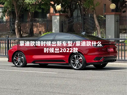 蒙迪欧啥时候出新车型/蒙迪欧什么时候出2022款