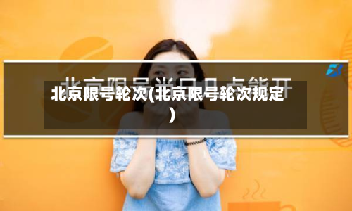 北京限号轮次(北京限号轮次规定)