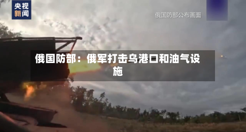 俄国防部：俄军打击乌港口和油气设施