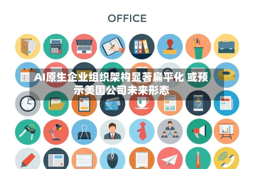 AI原生企业组织架构显著扁平化 或预示美国公司未来形态-第3张图片