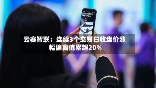 云赛智联:连续3个交易日收盘价涨幅偏离值累超20%-第2张图片