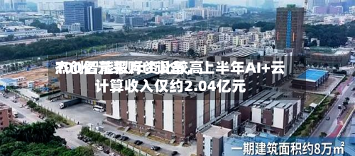 杰创智能拟斥资比较高100亿元采购IT设备，上半年AI+云计算收入仅约2.04亿元-第1张图片