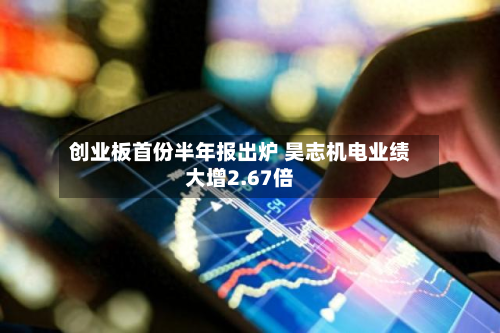 创业板首份半年报出炉 昊志机电业绩大增2.67倍-第3张图片