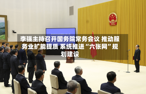 李强主持召开国务院常务会议 推动服务业扩能提质 系统推进“六张网”规划建设