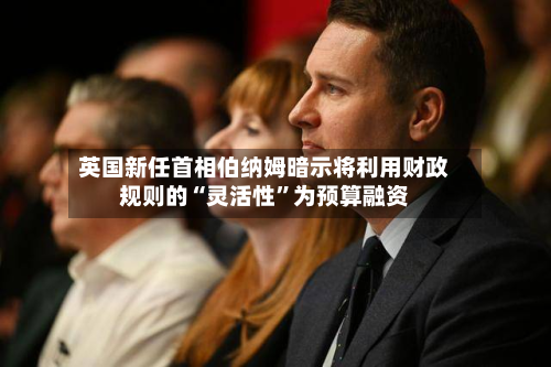 英国新任首相伯纳姆暗示将利用财政规则的“灵活性”为预算融资