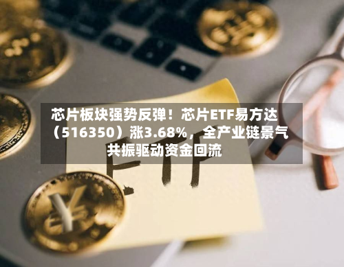 芯片板块强势反弹！芯片ETF易方达（516350）涨3.68%，全产业链景气共振驱动资金回流-第2张图片