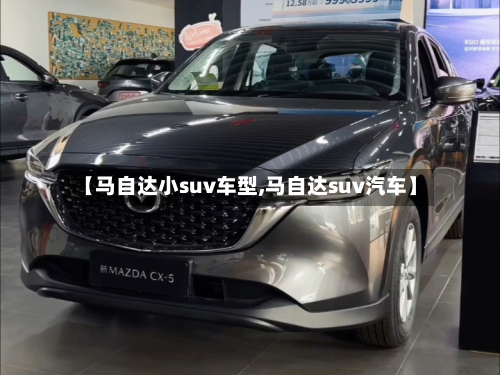 【马自达小suv车型,马自达suv汽车】