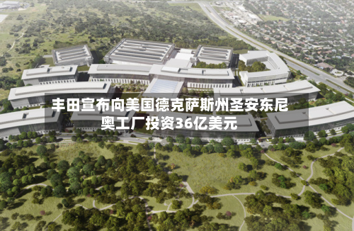 丰田宣布向美国德克萨斯州圣安东尼奥工厂投资36亿美元