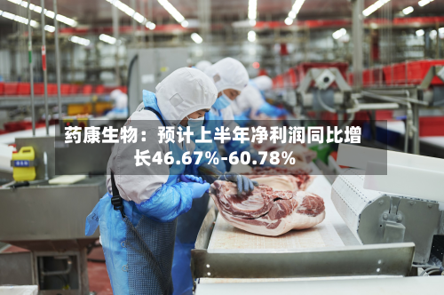 药康生物：预计上半年净利润同比增长46.67%-60.78%-第2张图片