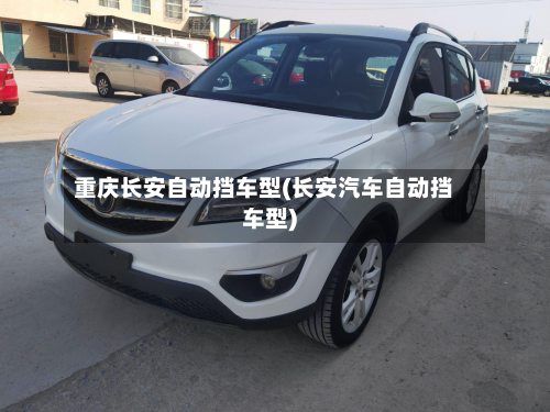 重庆长安自动挡车型(长安汽车自动挡车型)