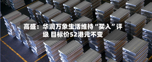 高盛：华润万象生活维持“买入”评级 目标价52港元不变-第3张图片