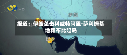 报道：伊朗袭击科威特阿里·萨利姆基地和布比延岛-第2张图片