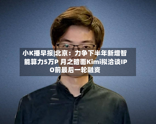 小K播早报|北京：力争下半年新增智能算力5万P 月之暗面Kimi拟洽谈IPO前最后一轮融资-第2张图片