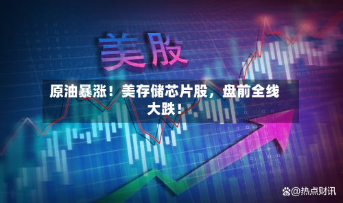 原油暴涨！美存储芯片股，盘前全线大跌！-第2张图片