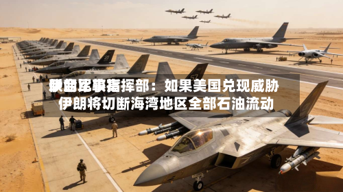 伊朗比较高联合军事指挥部：如果美国兑现威胁 伊朗将切断海湾地区全部石油流动