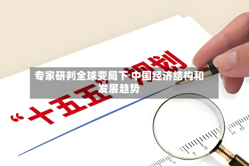 专家研判全球变局下 中国经济结构和发展趋势
