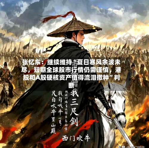 张忆东：继续维持“夏日寒风余波未尽，短期全球股市行情仍需谨慎	，港股和A股硬核资产值得流泪撒种”判断-第2张图片