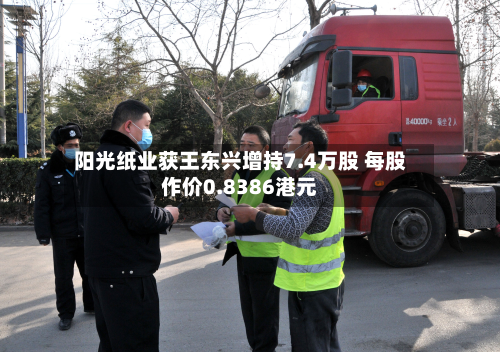 阳光纸业获王东兴增持7.4万股 每股作价0.8386港元-第2张图片