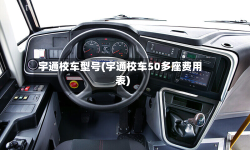宇通校车型号(宇通校车50多座费用表)
