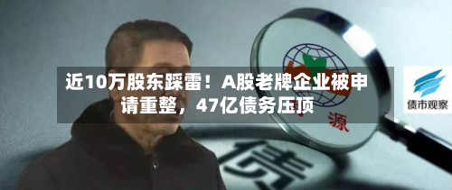 近10万股东踩雷！A股老牌企业被申请重整，47亿债务压顶-第2张图片