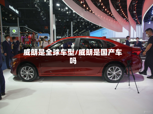 威朗是全球车型/威朗是国产车吗