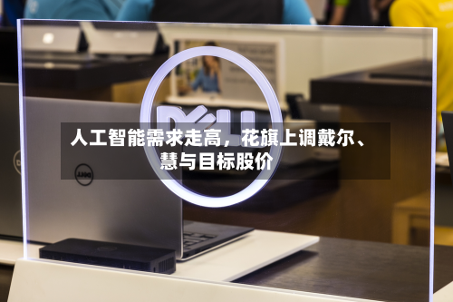 人工智能需求走高	，花旗上调戴尔、慧与目标股价-第2张图片