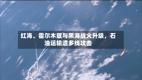 红海、霍尔木兹与黑海战火升级，石油运输遭多线攻击-第1张图片