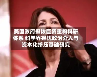 美国政府拟拨巨资重构科研体系 科学界担忧政治介入与资本化挤压基础研究