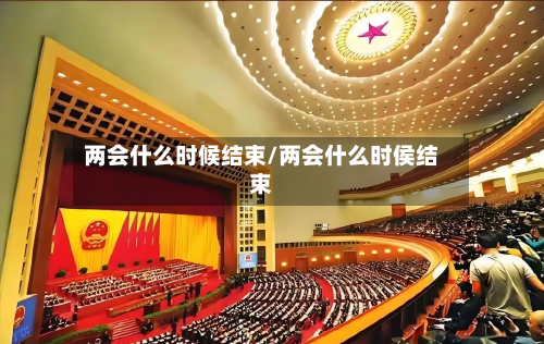两会什么时候结束/两会什么时侯结束