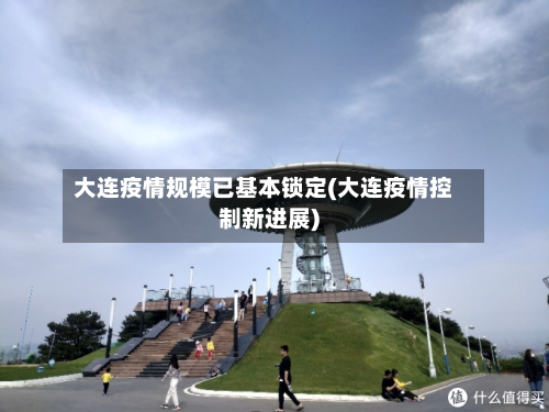 大连疫情规模已基本锁定(大连疫情控制新进展)-第3张图片