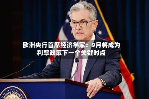 欧洲央行首席经济学家:9月将成为利率政策下一个关键时点-第2张图片