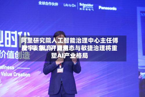 阿里研究院人工智能治理中心主任傅宏宇：摒弃“费用战”表象，开源生态与敏捷治理将重塑AI产业格局-第3张图片