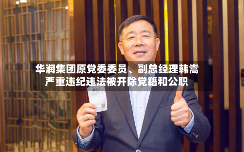 华润集团原党委委员、副总经理韩嵩严重违纪违法被开除党籍和公职-第2张图片