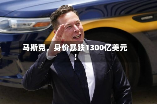 马斯克，身价暴跌1300亿美元！
