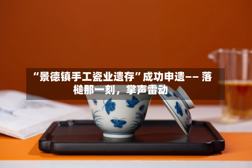 “景德镇手工瓷业遗存”成功申遗—— 落槌那一刻，掌声雷动-第3张图片