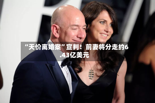 “天价离婚案”宣判！前妻将分走约6.43亿美元