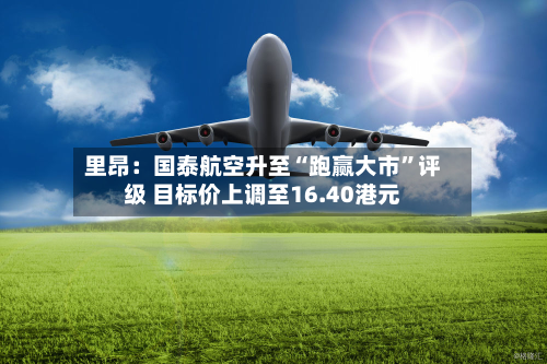 里昂：国泰航空升至“跑赢大市	”评级 目标价上调至16.40港元-第1张图片