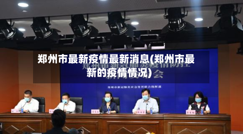 郑州市最新疫情最新消息(郑州市最新的疫情情况)
