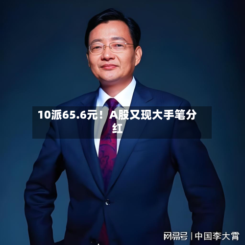 10派65.6元！A股又现大手笔分红