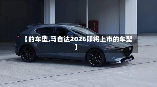 【的车型,马自达2026即将上市的车型】-第2张图片