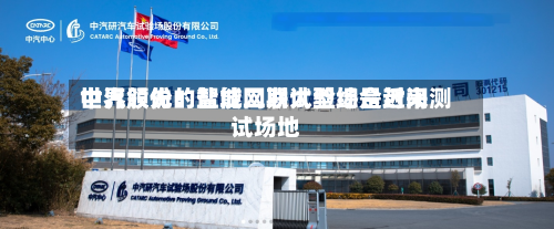 中汽股份：盐城二期试验场是近来世界领先的智能网联大型综合封闭测试场地-第2张图片