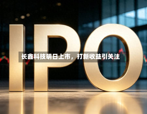 长鑫科技明日上市，打新收益引关注-第3张图片