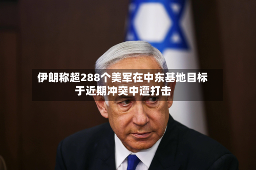 伊朗称超288个美军在中东基地目标于近期冲突中遭打击-第2张图片