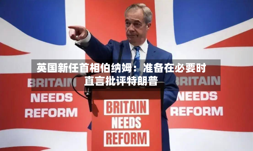 英国新任首相伯纳姆：准备在必要时直言批评特朗普-第1张图片