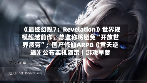 《最终幻想7：Revelation》世界规模超越前作，总监称将避免“开放世界疲劳”；国产修仙ARPG《黄天逆途》公布实机演示｜游戏早参-第2张图片
