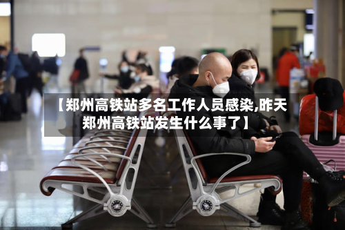 【郑州高铁站多名工作人员感染,昨天郑州高铁站发生什么事了】-第2张图片