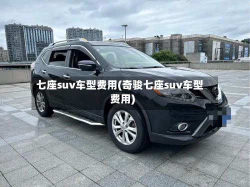 七座suv车型费用(奇骏七座suv车型费用)