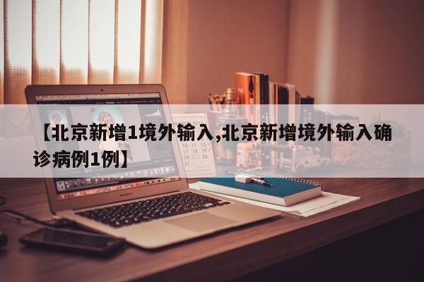 【北京新增1境外输入,北京新增境外输入确诊病例1例】