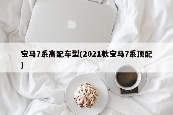 宝马7系高配车型(2021款宝马7系顶配)